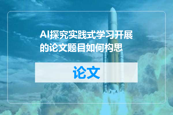 AI探究实践式学习开展的论文题目如何构思
