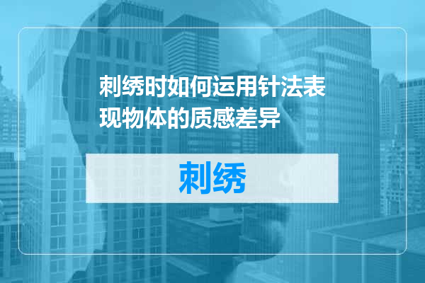 刺绣时如何运用针法表现物体的质感差异