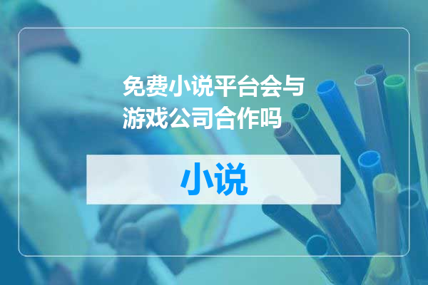 免费小说平台会与游戏公司合作吗