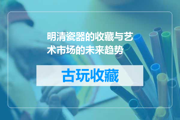 明清瓷器的收藏与艺术市场的未来趋势