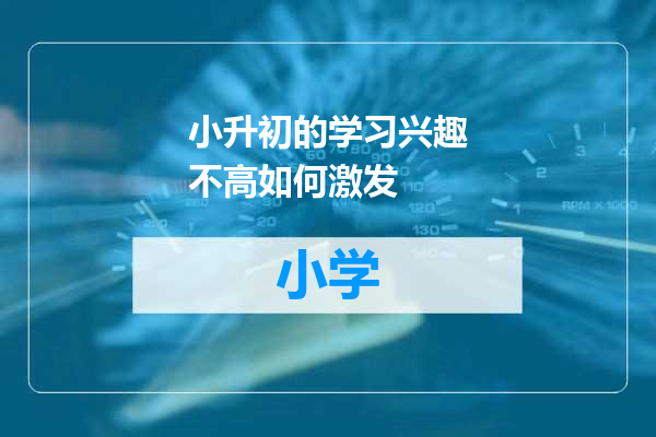 小升初的学习兴趣不高如何激发