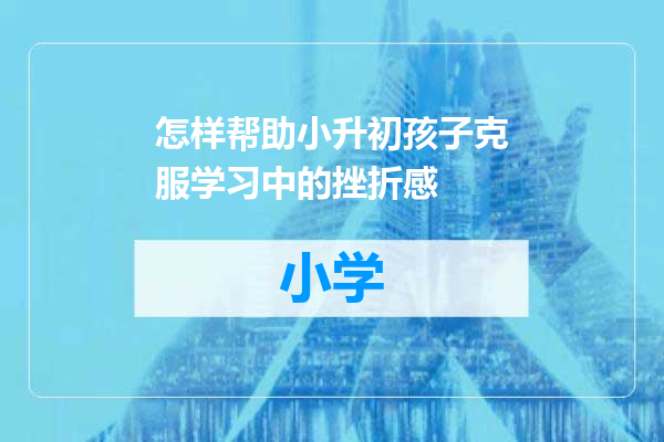怎样帮助小升初孩子克服学习中的挫折感