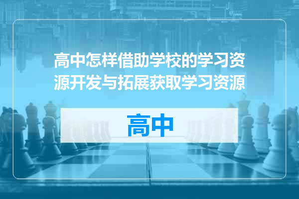 高中怎样借助学校的学习资源开发与拓展获取学习资源