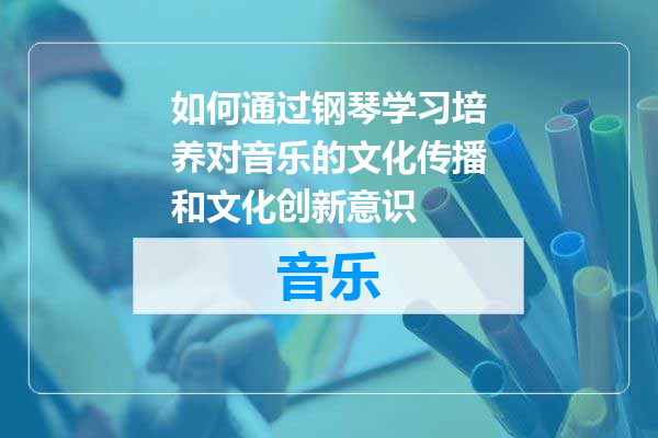 如何通过钢琴学习培养对音乐的文化传播和文化创新意识