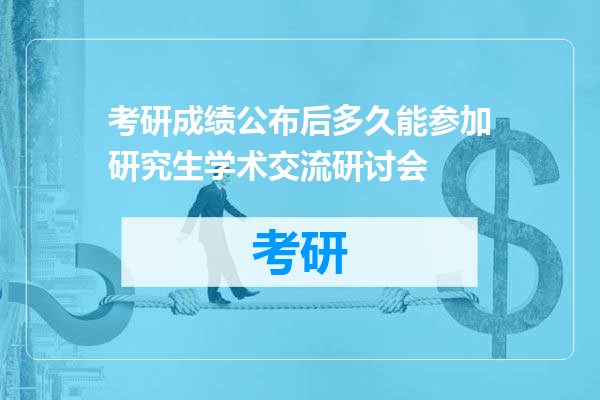 考研成绩公布后多久能参加研究生学术交流研讨会