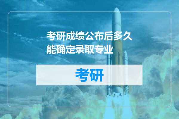 考研成绩公布后多久能确定录取专业