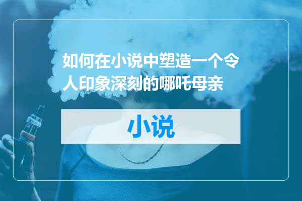 如何在小说中塑造一个令人印象深刻的哪吒母亲