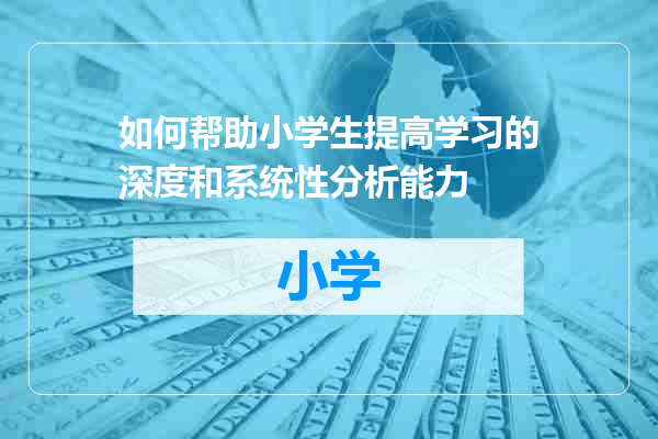 如何帮助小学生提高学习的深度和系统性分析能力