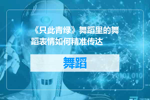 《只此青绿》舞蹈里的舞蹈表情如何精准传达