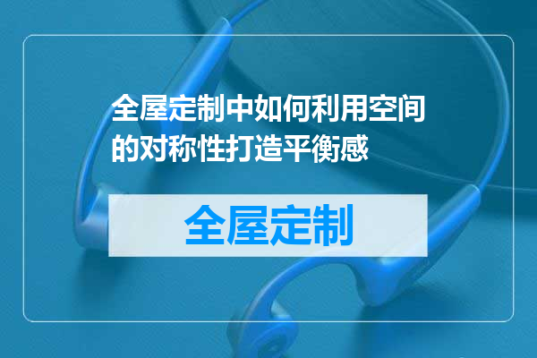 全屋定制中如何利用空间的对称性打造平衡感
