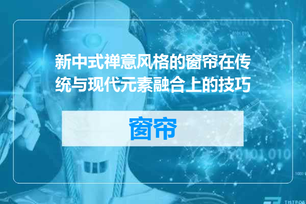 新中式禅意风格的窗帘在传统与现代元素融合上的技巧