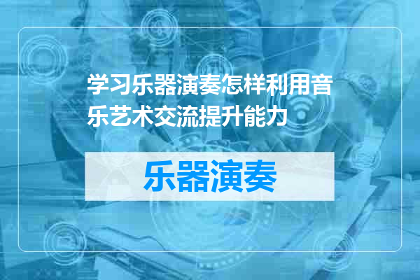 学习乐器演奏怎样利用音乐艺术交流提升能力