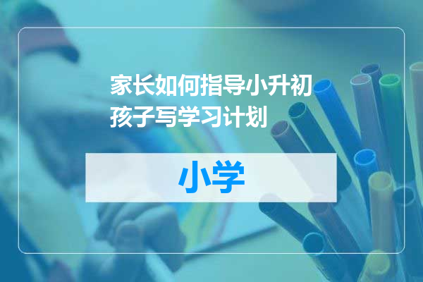 家长如何指导小升初孩子写学习计划