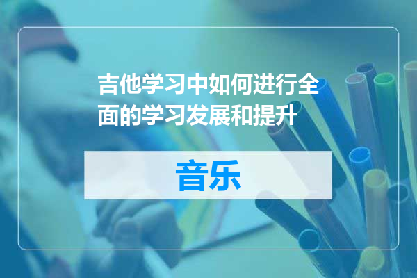 吉他学习中如何进行全面的学习发展和提升