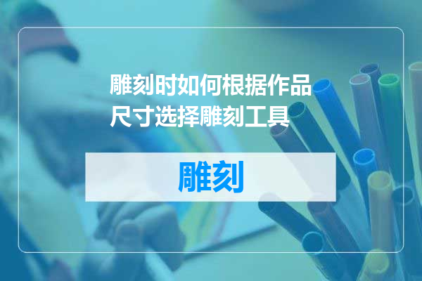 雕刻时如何根据作品尺寸选择雕刻工具