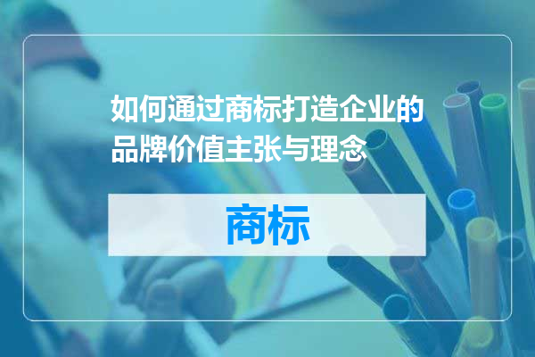 如何通过商标打造企业的品牌价值主张与理念