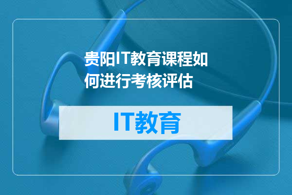 贵阳IT教育课程如何进行考核评估