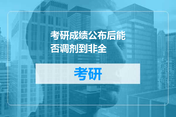 考研成绩公布后能否调剂到非全
