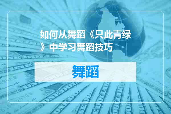 如何从舞蹈《只此青绿》中学习舞蹈技巧