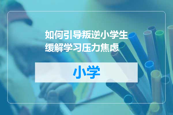 如何引导叛逆小学生缓解学习压力焦虑