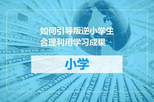 如何引导叛逆小学生合理利用学习成果