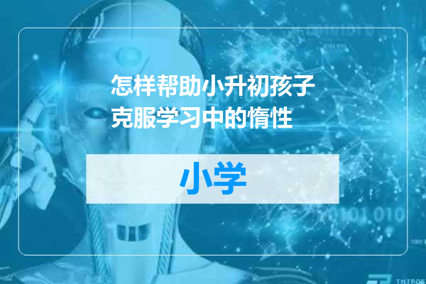怎样帮助小升初孩子克服学习中的惰性