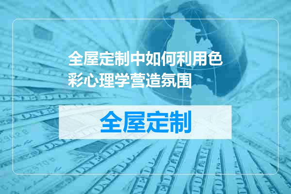 全屋定制中如何利用色彩心理学营造氛围