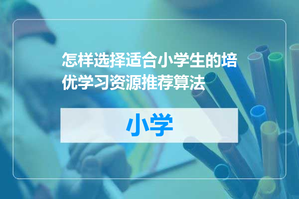 怎样选择适合小学生的培优学习资源推荐算法