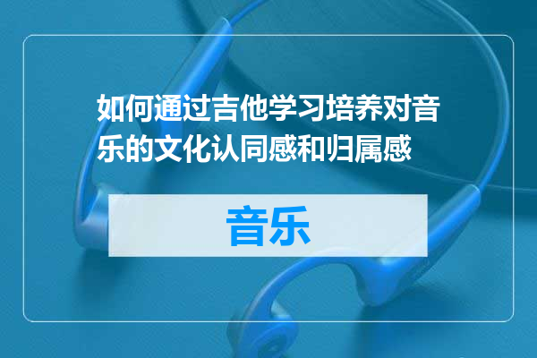 如何通过吉他学习培养对音乐的文化认同感和归属感