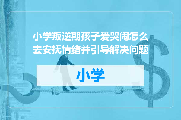 小学叛逆期孩子爱哭闹怎么去安抚情绪并引导解决问题