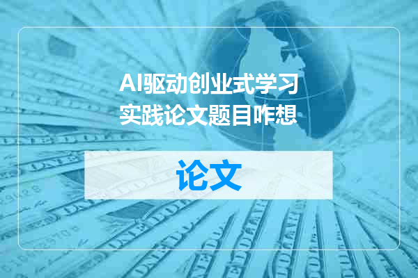 AI驱动创业式学习实践论文题目咋想