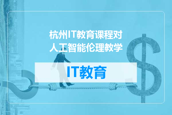 杭州IT教育课程对人工智能伦理教学