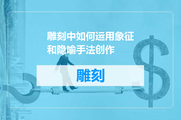 雕刻中如何运用象征和隐喻手法创作