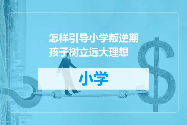 怎样引导小学叛逆期孩子树立远大理想