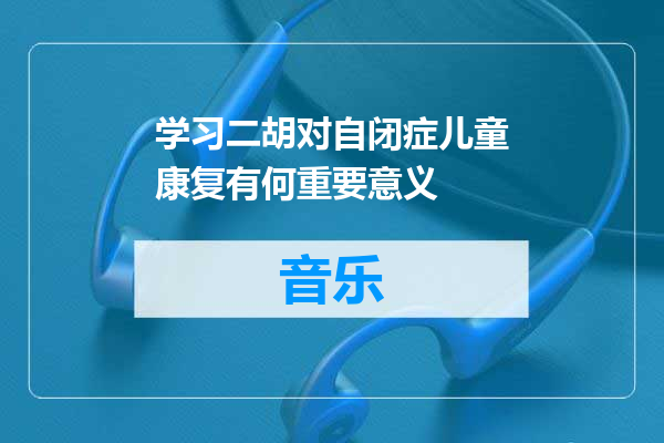 学习二胡对自闭症儿童康复有何重要意义