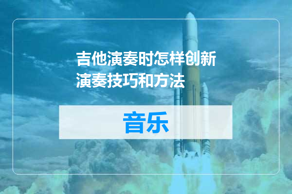 吉他演奏时怎样创新演奏技巧和方法