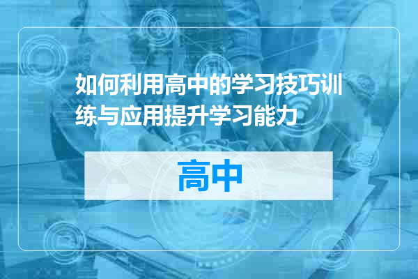 如何利用高中的学习技巧训练与应用提升学习能力