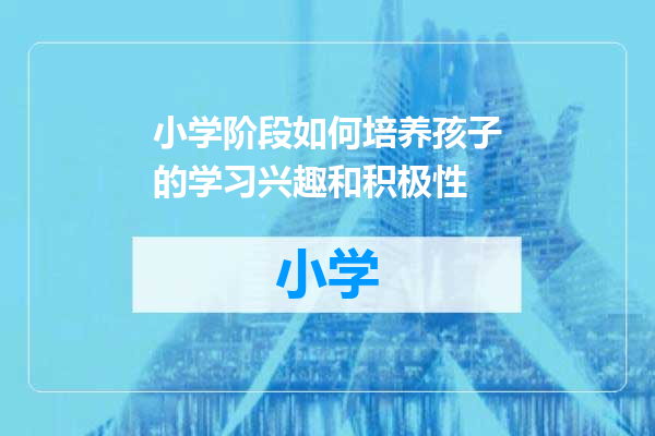 小学阶段如何培养孩子的学习兴趣和积极性