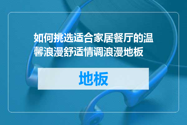 如何挑选适合家居餐厅的温馨浪漫舒适情调浪漫地板