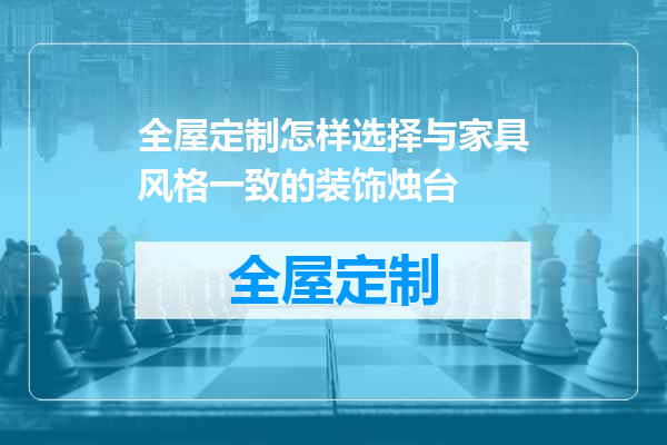 全屋定制怎样选择与家具风格一致的装饰烛台