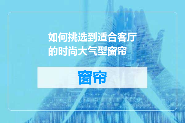 如何挑选到适合客厅的时尚大气型窗帘