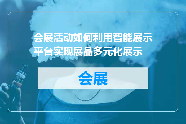 会展活动如何利用智能展示平台实现展品多元化展示