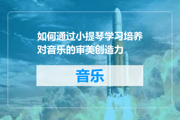 如何通过小提琴学习培养对音乐的审美创造力