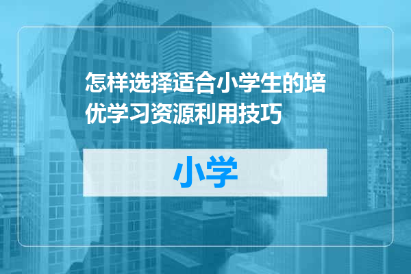 怎样选择适合小学生的培优学习资源利用技巧