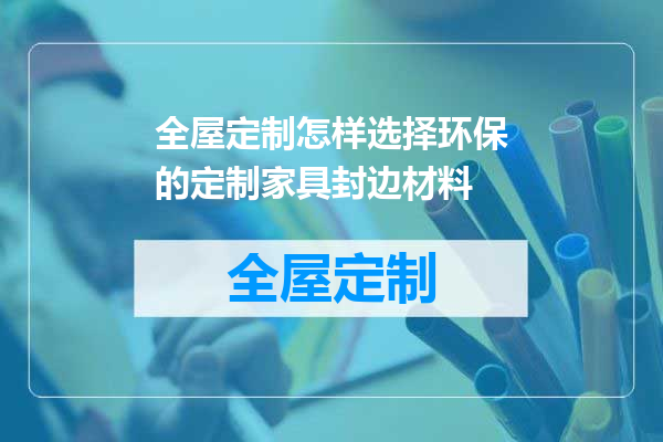 全屋定制怎样选择环保的定制家具封边材料