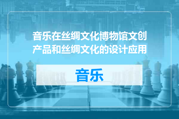 音乐在丝绸文化博物馆文创产品和丝绸文化的设计应用