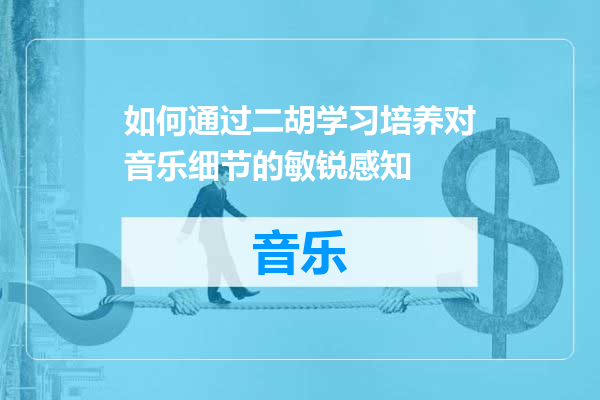 如何通过二胡学习培养对音乐细节的敏锐感知