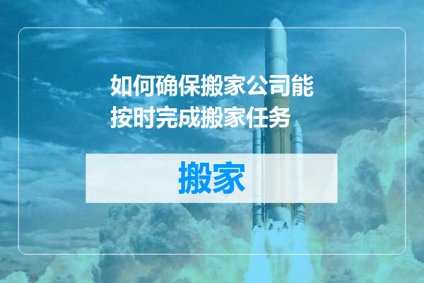 如何确保搬家公司能按时完成搬家任务