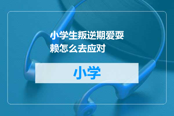小学生叛逆期爱耍赖怎么去应对