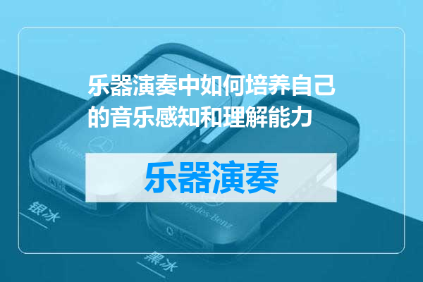 乐器演奏中如何培养自己的音乐感知和理解能力